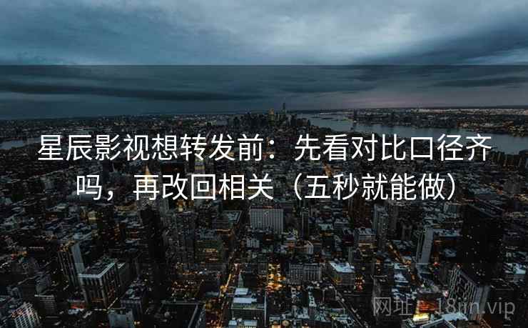 星辰影视想转发前：先看对比口径齐吗，再改回相关（五秒就能做）