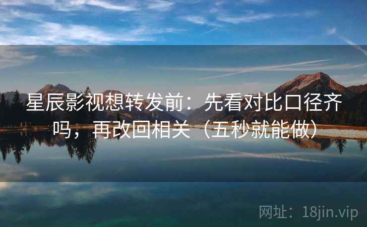 星辰影视想转发前：先看对比口径齐吗，再改回相关（五秒就能做）