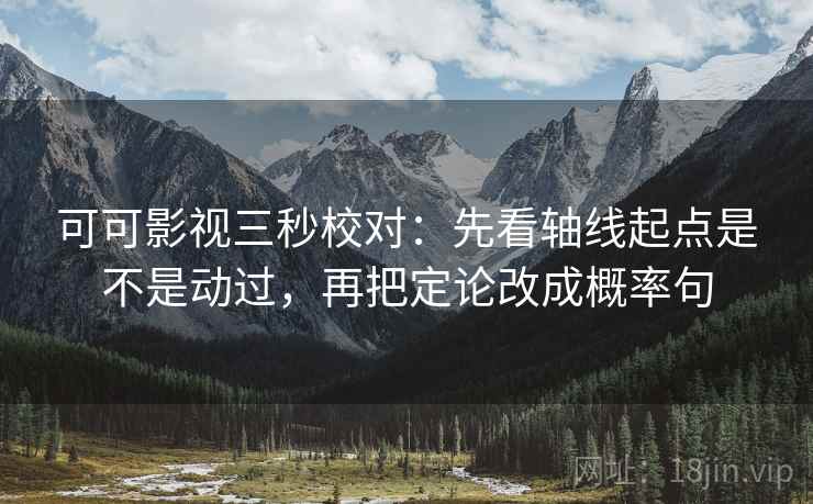 可可影视三秒校对：先看轴线起点是不是动过，再把定论改成概率句