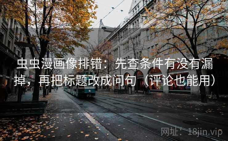 虫虫漫画像排错：先查条件有没有漏掉，再把标题改成问句（评论也能用）