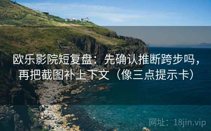 欧乐影院短复盘：先确认推断跨步吗，再把截图补上下文（像三点提示卡）