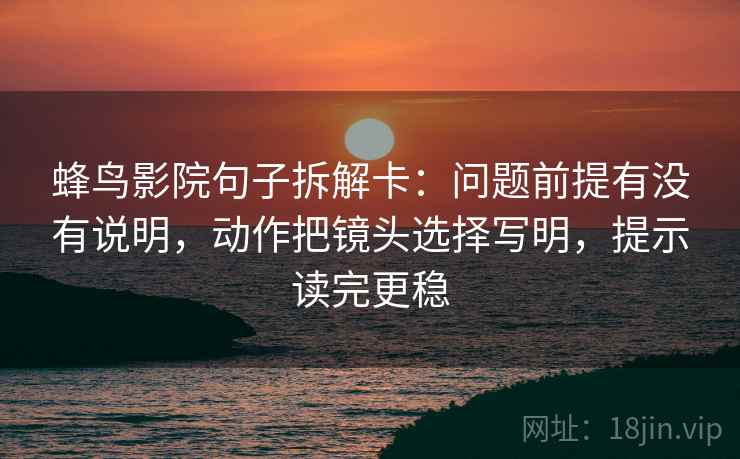 蜂鸟影院句子拆解卡：问题前提有没有说明，动作把镜头选择写明，提示读完更稳