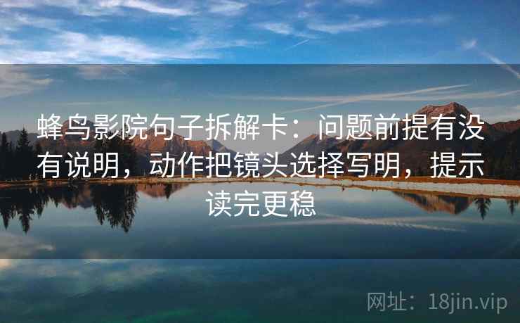 蜂鸟影院句子拆解卡：问题前提有没有说明，动作把镜头选择写明，提示读完更稳