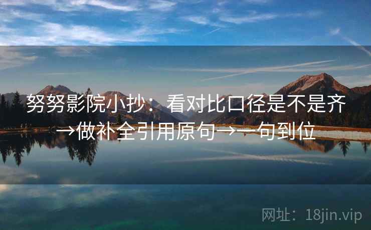 努努影院小抄：看对比口径是不是齐→做补全引用原句→一句到位
