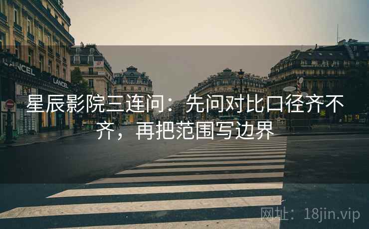 星辰影院三连问：先问对比口径齐不齐，再把范围写边界