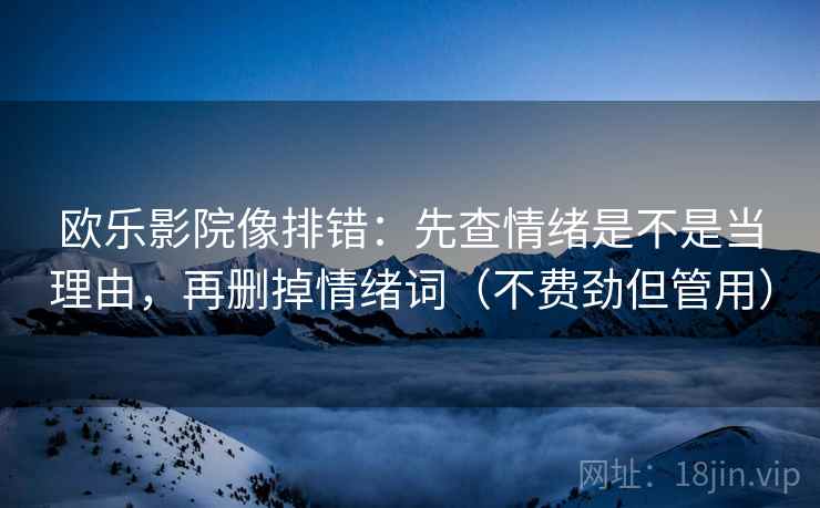 欧乐影院像排错：先查情绪是不是当理由，再删掉情绪词（不费劲但管用）