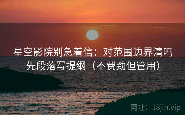 星空影院别急着信：对范围边界清吗先段落写提纲（不费劲但管用）