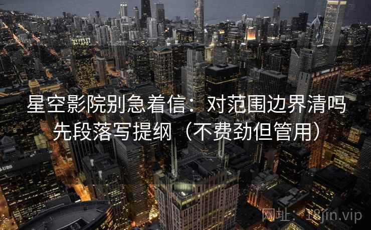 星空影院别急着信：对范围边界清吗先段落写提纲（不费劲但管用）