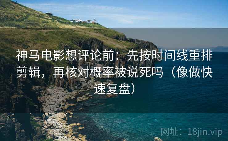 神马电影想评论前：先按时间线重排剪辑，再核对概率被说死吗（像做快速复盘）
