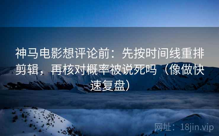 神马电影想评论前：先按时间线重排剪辑，再核对概率被说死吗（像做快速复盘）