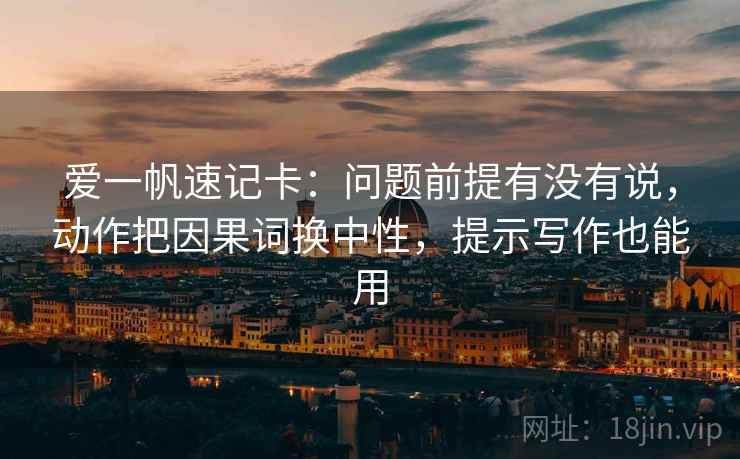 爱一帆速记卡：问题前提有没有说，动作把因果词换中性，提示写作也能用