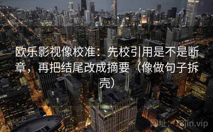 欧乐影视像校准：先校引用是不是断章，再把结尾改成摘要（像做句子拆壳）