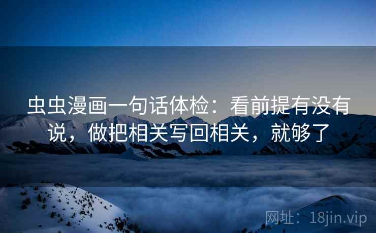 虫虫漫画一句话体检：看前提有没有说，做把相关写回相关，就够了