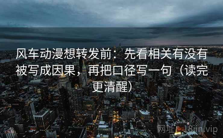 风车动漫想转发前：先看相关有没有被写成因果，再把口径写一句（读完更清醒）
