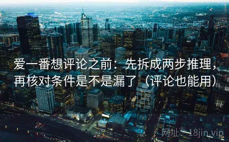 爱一番想评论之前：先拆成两步推理，再核对条件是不是漏了（评论也能用）