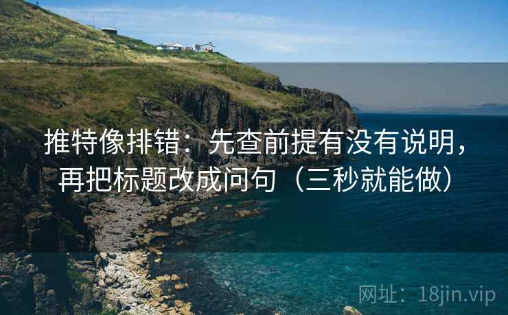 推特像排错：先查前提有没有说明，再把标题改成问句（三秒就能做）