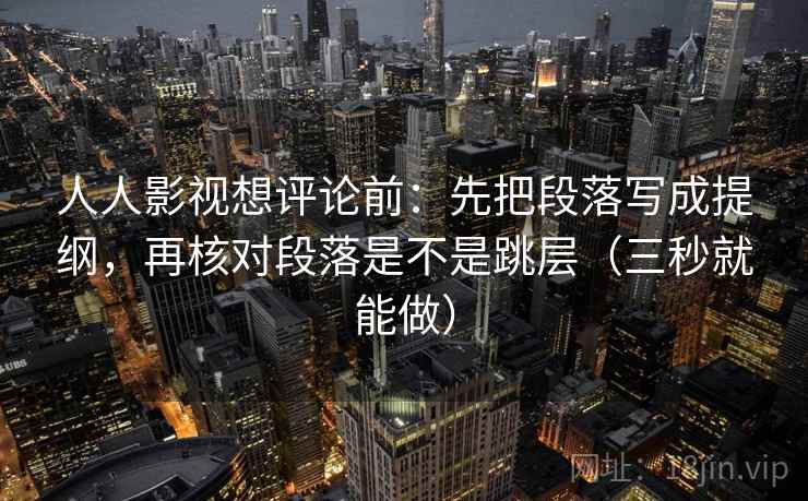人人影视想评论前:先把段落写成提纲,再核对段落是不是跳层(三秒就能做) 人人影视想评论前:先把段落写成提纲,再核对段落是不是跳层(三秒就能做)