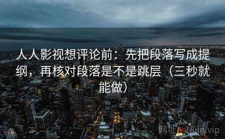 人人影视想评论前:先把段落写成提纲,再核对段落是不是跳层(三秒就能做) 人人影视想评论前:先把段落写成提纲,再核对段落是不是跳层(三秒就能做)