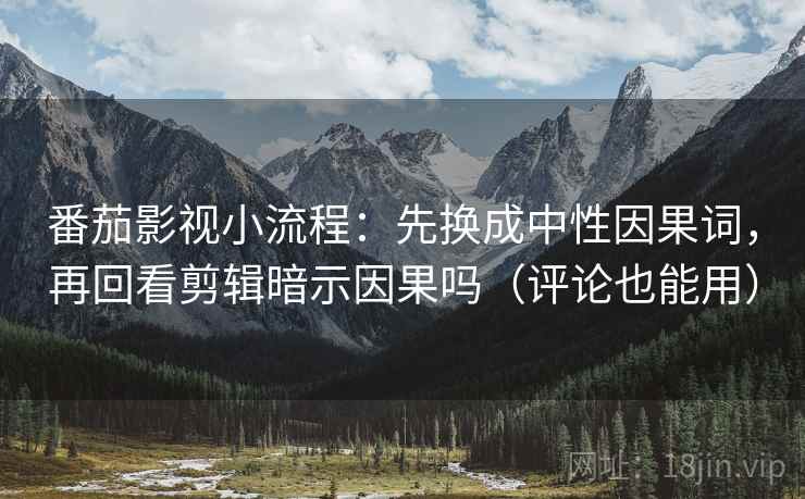 番茄影视小流程：先换成中性因果词，再回看剪辑暗示因果吗（评论也能用）