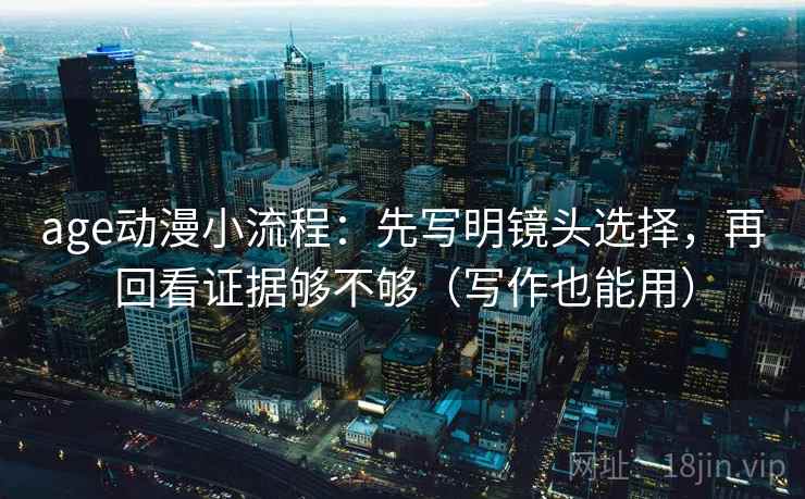 age动漫小流程：先写明镜头选择，再回看证据够不够（写作也能用）