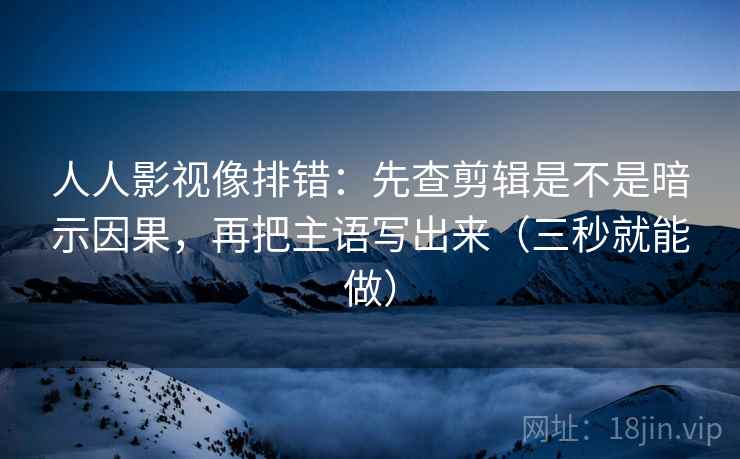 人人影视像排错：先查剪辑是不是暗示因果，再把主语写出来（三秒就能做）