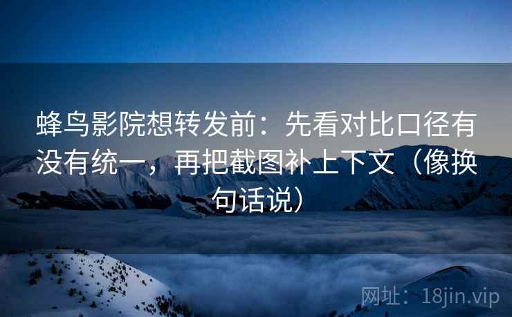 蜂鸟影院想转发前：先看对比口径有没有统一，再把截图补上下文（像换句话说）