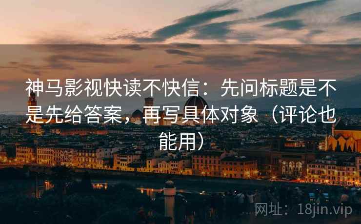 神马影视快读不快信：先问标题是不是先给答案，再写具体对象（评论也能用）