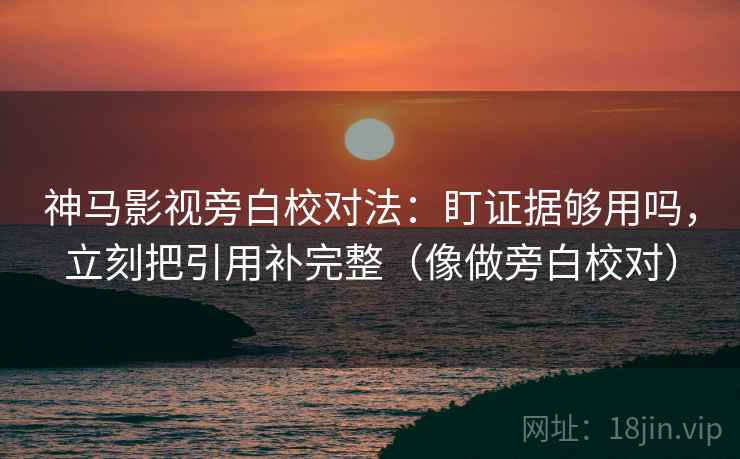 神马影视旁白校对法：盯证据够用吗，立刻把引用补完整（像做旁白校对）