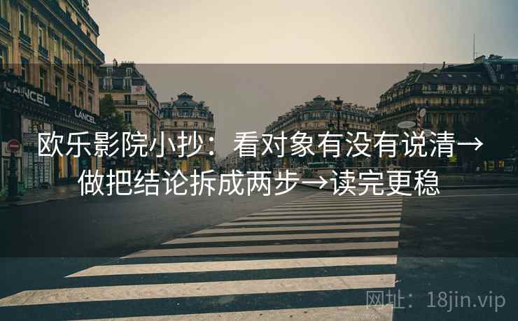 欧乐影院小抄：看对象有没有说清→做把结论拆成两步→读完更稳