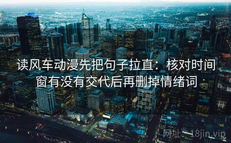 读风车动漫先把句子拉直：核对时间窗有没有交代后再删掉情绪词