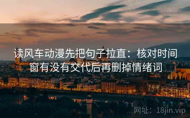 读风车动漫先把句子拉直：核对时间窗有没有交代后再删掉情绪词