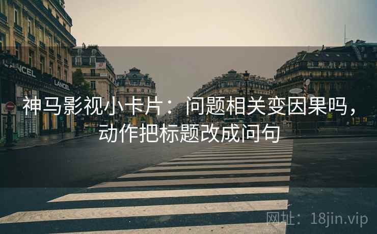 神马影视小卡片：问题相关变因果吗，动作把标题改成问句