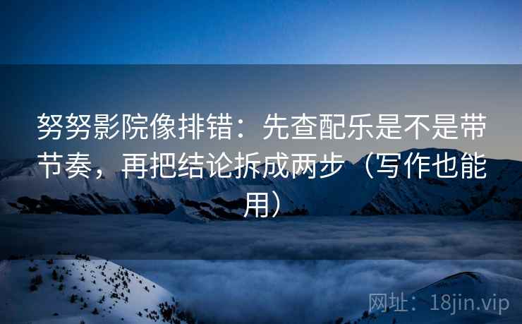努努影院像排错：先查配乐是不是带节奏，再把结论拆成两步（写作也能用）