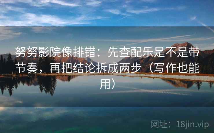 努努影院像排错：先查配乐是不是带节奏，再把结论拆成两步（写作也能用）