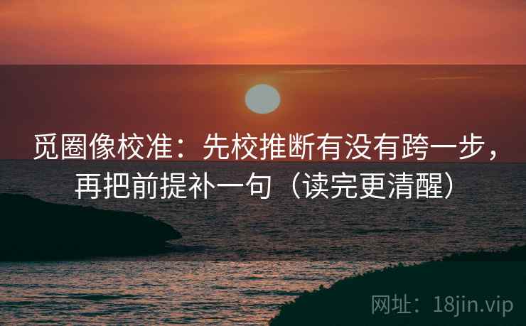 觅圈像校准：先校推断有没有跨一步，再把前提补一句（读完更清醒）
