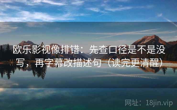 欧乐影视像排错：先查口径是不是没写，再字幕改描述句（读完更清醒）