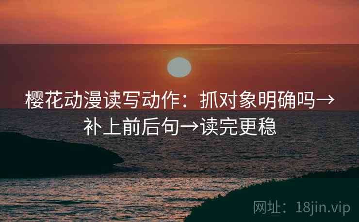 樱花动漫读写动作：抓对象明确吗→补上前后句→读完更稳