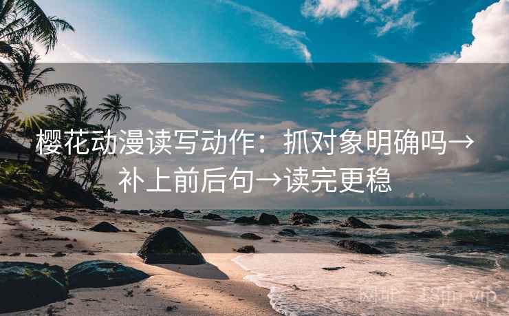 樱花动漫读写动作：抓对象明确吗→补上前后句→读完更稳