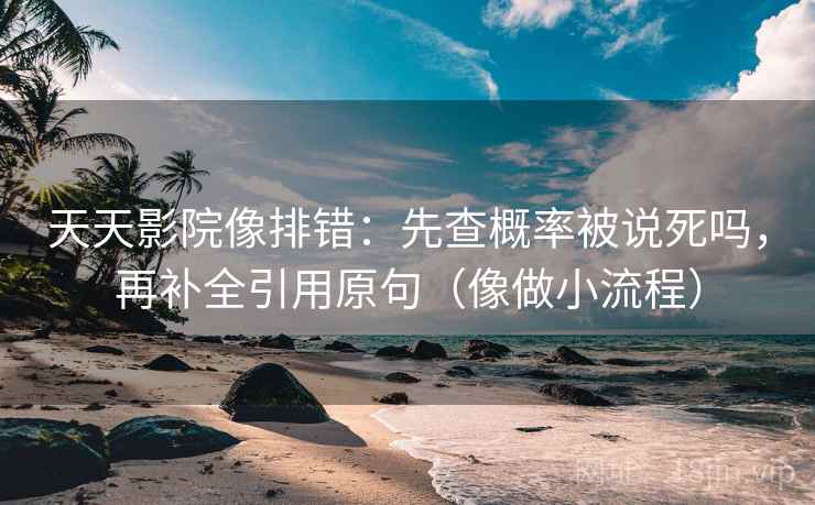 天天影院像排错：先查概率被说死吗，再补全引用原句（像做小流程）