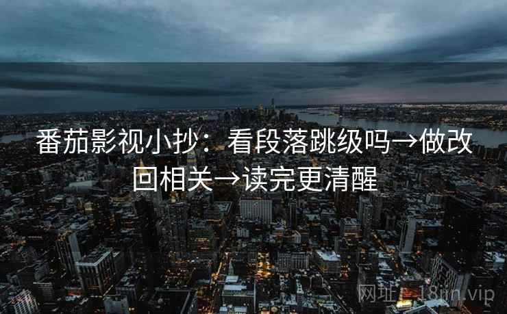 番茄影视小抄：看段落跳级吗→做改回相关→读完更清醒