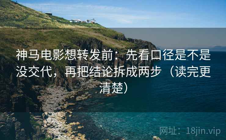 神马电影想转发前：先看口径是不是没交代，再把结论拆成两步（读完更清楚）