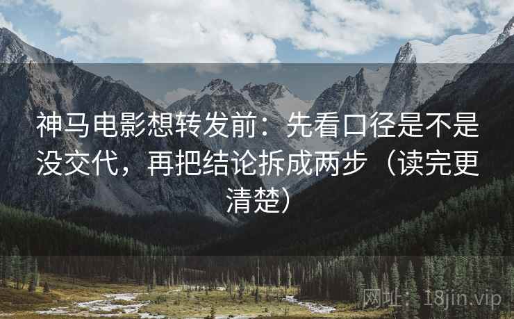 神马电影想转发前：先看口径是不是没交代，再把结论拆成两步（读完更清楚）
