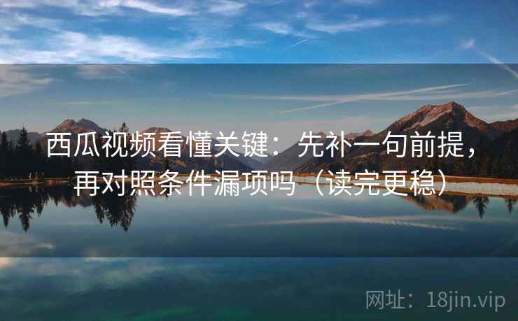 西瓜视频看懂关键：先补一句前提，再对照条件漏项吗（读完更稳）