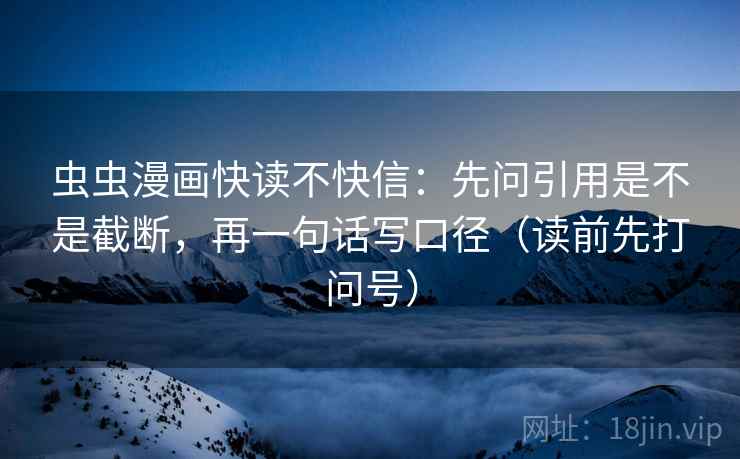 虫虫漫画快读不快信：先问引用是不是截断，再一句话写口径（读前先打问号）
