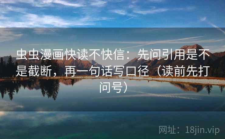 虫虫漫画快读不快信：先问引用是不是截断，再一句话写口径（读前先打问号）