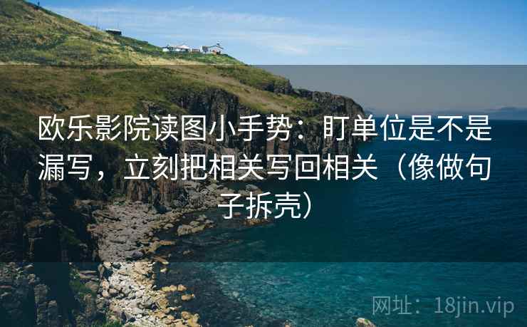 欧乐影院读图小手势：盯单位是不是漏写，立刻把相关写回相关（像做句子拆壳）