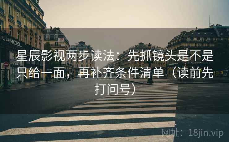 星辰影视两步读法：先抓镜头是不是只给一面，再补齐条件清单（读前先打问号）