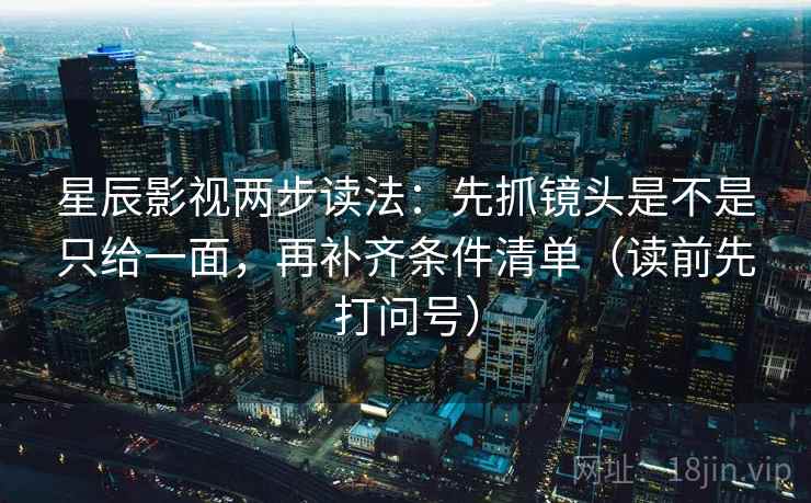 星辰影视两步读法：先抓镜头是不是只给一面，再补齐条件清单（读前先打问号）