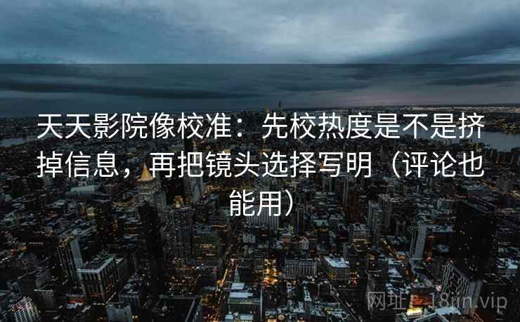天天影院像校准：先校热度是不是挤掉信息，再把镜头选择写明（评论也能用）