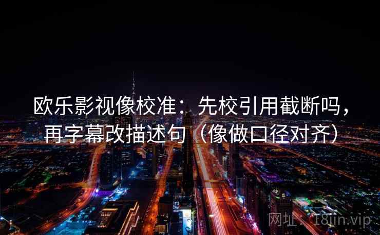 欧乐影视像校准：先校引用截断吗，再字幕改描述句（像做口径对齐）